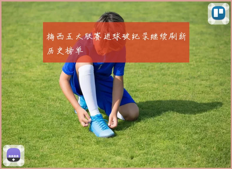 梅西五大联赛进球破纪录继续刷新历史榜单