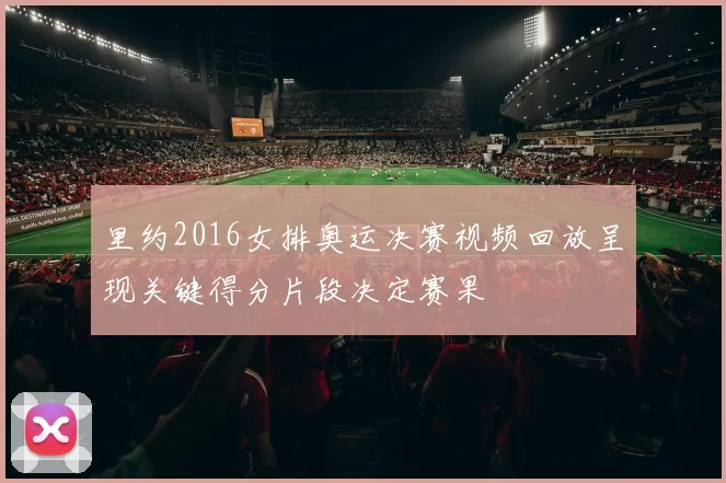 里约2016女排奥运决赛视频回放呈现关键得分片段决定赛果