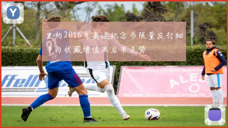 里约2016年奥运纪念币限量发行细节与收藏增值及后市走势