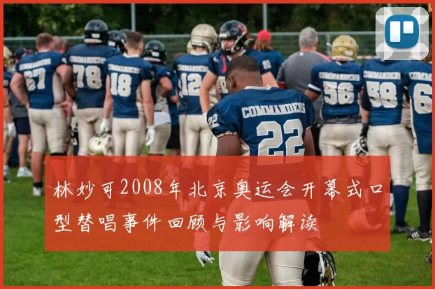 林妙可2008年北京奥运会开幕式口型替唱事件回顾与影响解读
