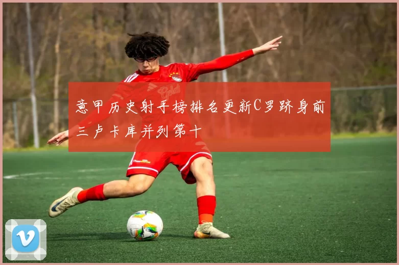 意甲历史射手榜排名更新C罗跻身前三卢卡库并列第十