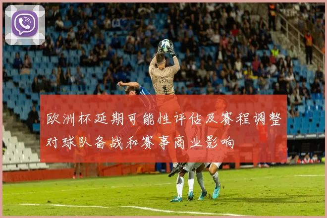 欧洲杯延期可能性评估及赛程调整对球队备战和赛事商业影响