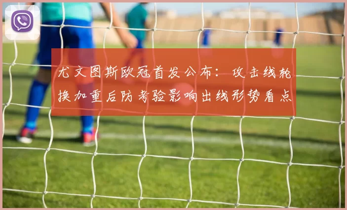 尤文图斯欧冠首发公布：攻击线轮换加重后防考验影响出线形势看点