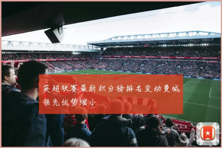 英超联赛最新积分榜排名变动曼城领先优势缩小