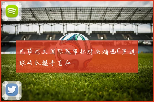 巴萨尤文国际冠军杯对决梅西C罗进球两队握手言和