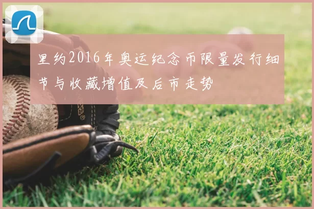 里约2016年奥运纪念币限量发行细节与收藏增值及后市走势