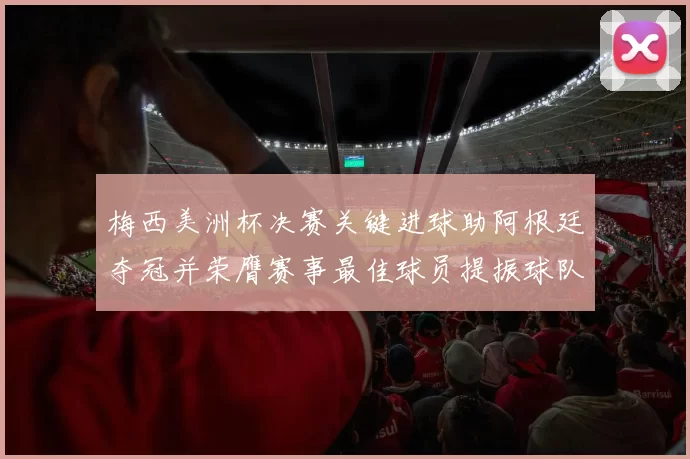 梅西美洲杯决赛关键进球助阿根廷夺冠并荣膺赛事最佳球员提振球队备战