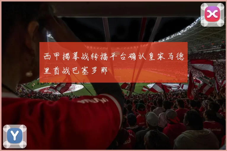 西甲揭幕战转播平台确认皇家马德里首战巴塞罗那
