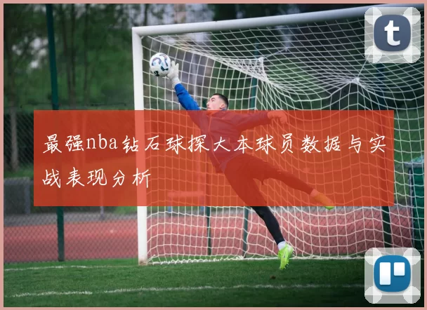 最强nba钻石球探大本球员数据与实战表现分析