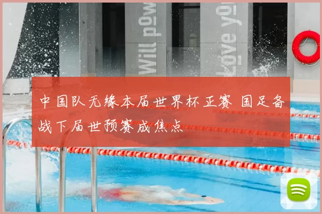 中国队无缘本届世界杯正赛 国足备战下届世预赛成焦点