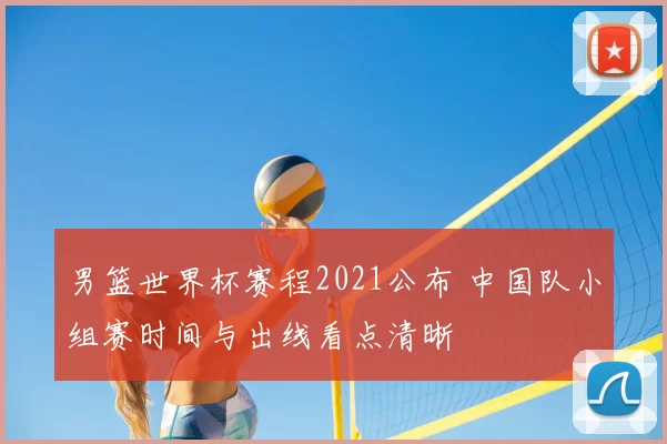 男篮世界杯赛程2021公布 中国队小组赛时间与出线看点清晰