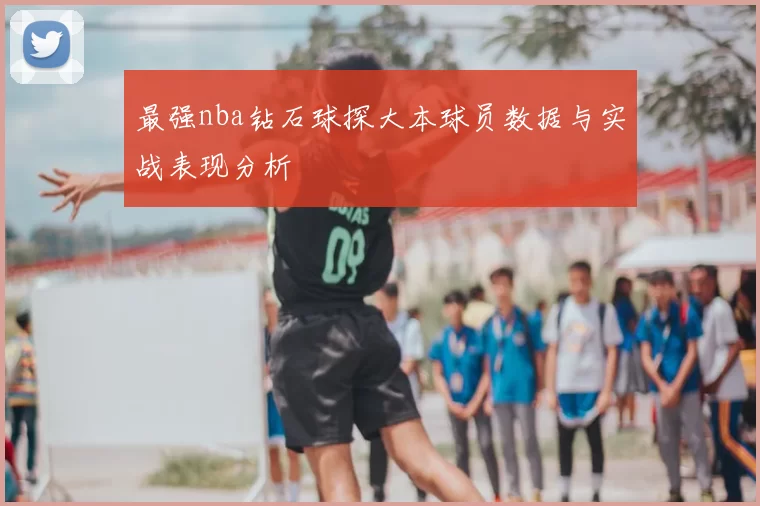 最强nba钻石球探大本球员数据与实战表现分析