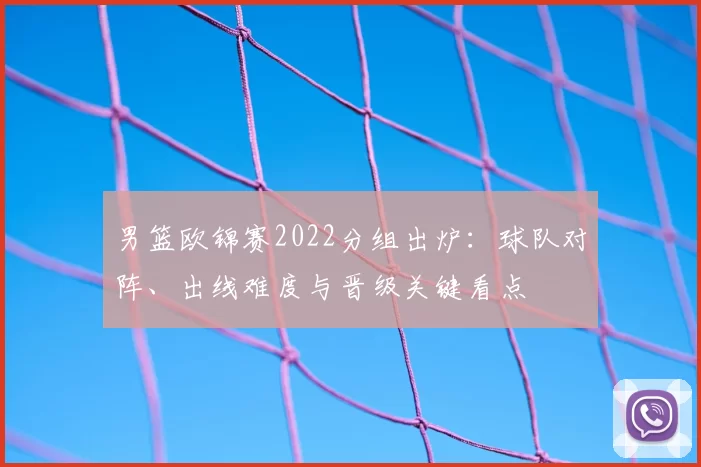 男篮欧锦赛2022分组出炉:球队对阵、出线难度与晋级关键看点
