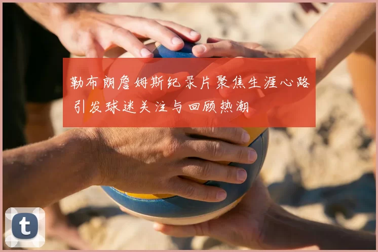 勒布朗詹姆斯纪录片聚焦生涯心路 引发球迷关注与回顾热潮