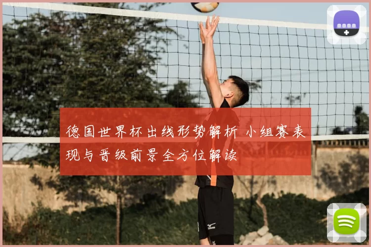 德国世界杯出线形势解析 小组赛表现与晋级前景全方位解读