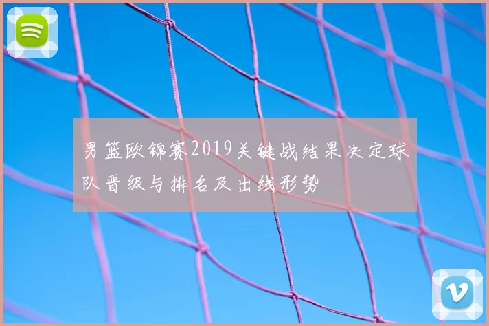 男篮欧锦赛2019关键战结果决定球队晋级与排名及出线形势