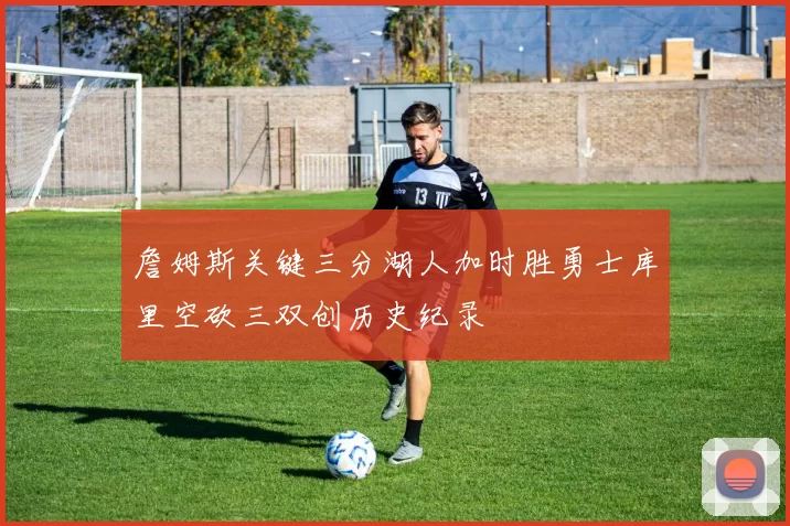 詹姆斯关键三分湖人加时胜勇士库里空砍三双创历史纪录