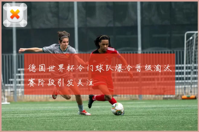 德国世界杯冷门球队爆冷晋级淘汰赛阶段引发关注