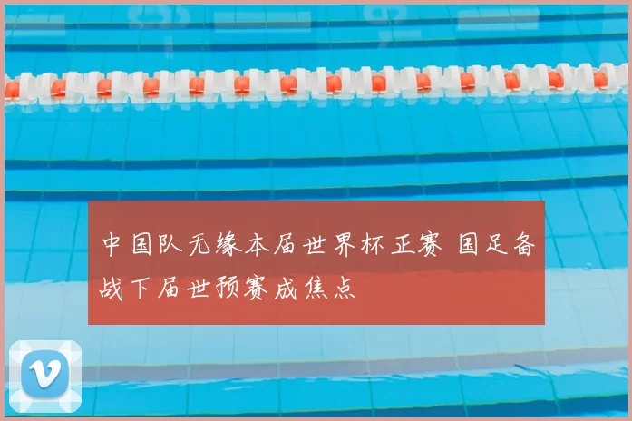 中国队无缘本届世界杯正赛 国足备战下届世预赛成焦点
