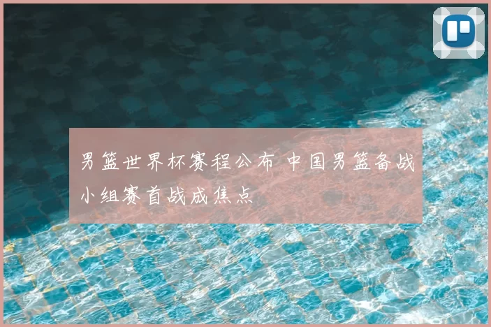 男篮世界杯赛程公布 中国男篮备战小组赛首战成焦点