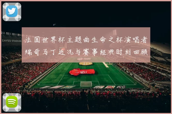 法国世界杯主题曲生命之杯演唱者瑞奇马丁近况与赛事经典时刻回顾