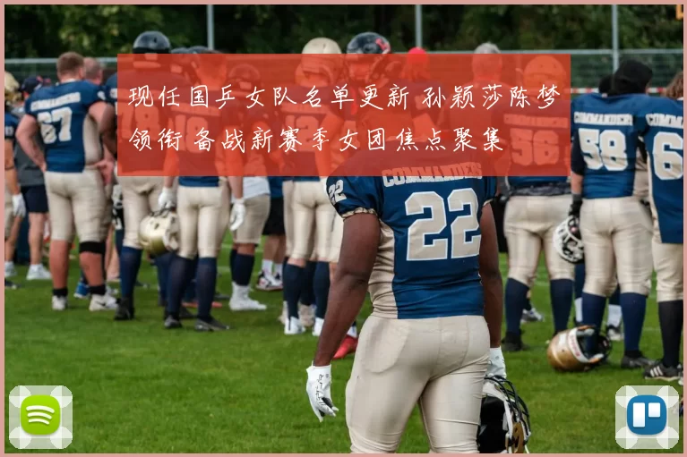 现任国乒女队名单更新 孙颖莎陈梦领衔 备战新赛季女团焦点聚集