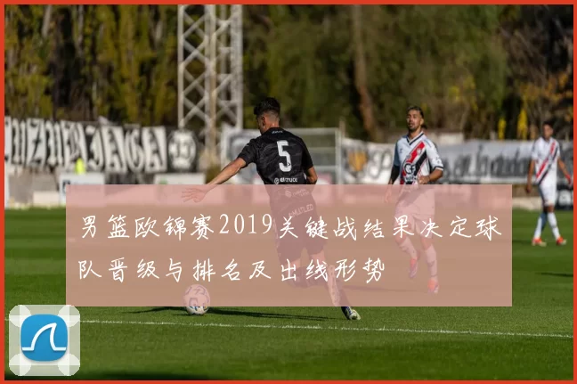 男篮欧锦赛2019关键战结果决定球队晋级与排名及出线形势