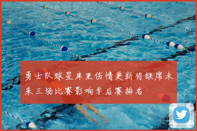 勇士队球星库里伤情更新将缺席未来三场比赛影响季后赛排名