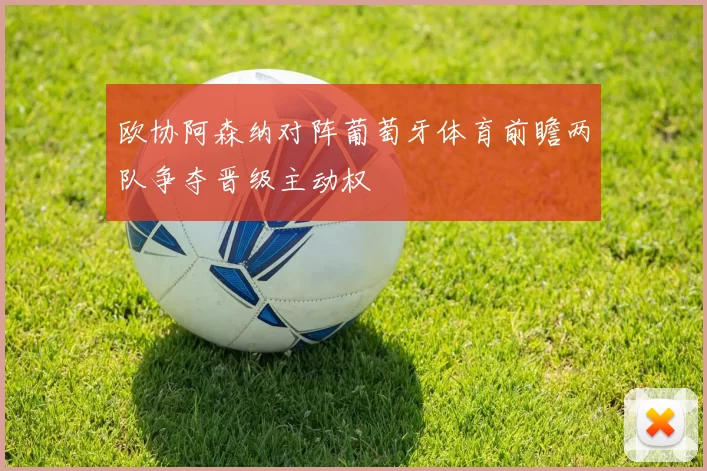 欧协阿森纳对阵葡萄牙体育前瞻两队争夺晋级主动权