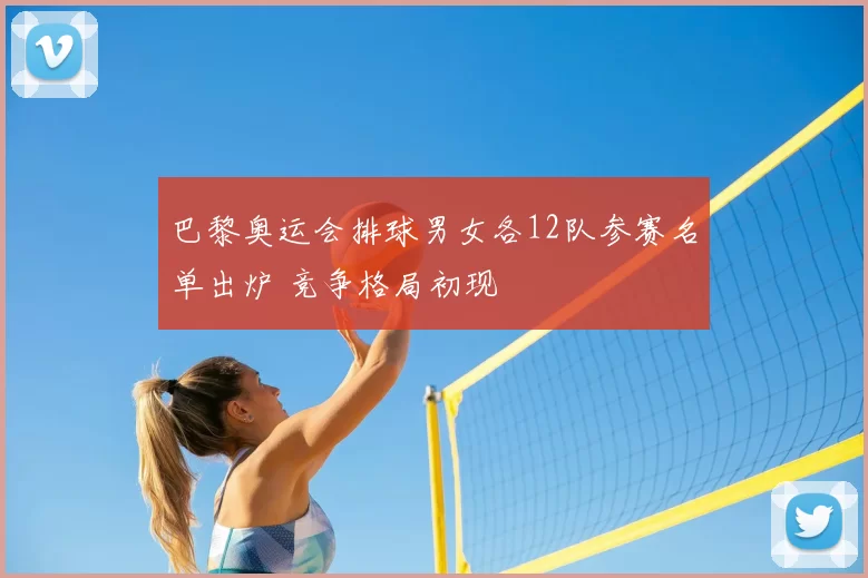 巴黎奥运会排球男女各12队参赛名单出炉 竞争格局初现