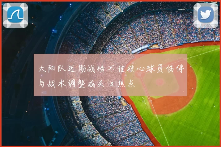 太阳队近期战绩不佳核心球员伤停与战术调整成关注焦点