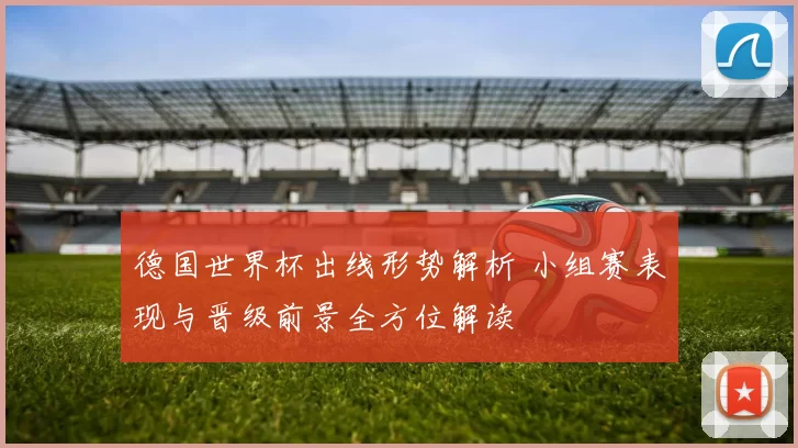德国世界杯出线形势解析 小组赛表现与晋级前景全方位解读