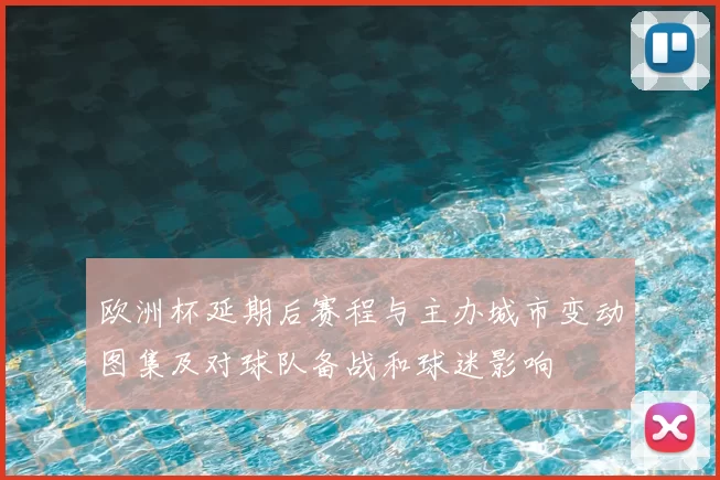 欧洲杯延期后赛程与主办城市变动图集及对球队备战和球迷影响