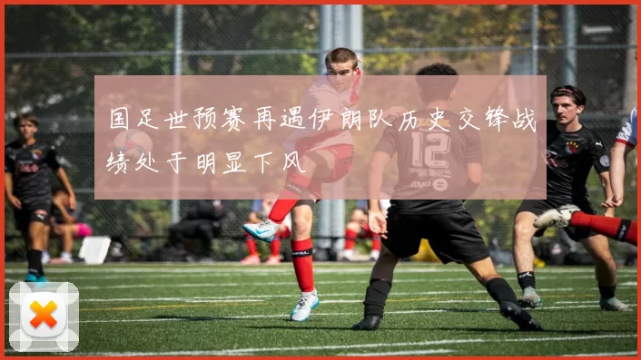 国足世预赛再遇伊朗队历史交锋战绩处于明显下风