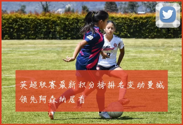 英超联赛最新积分榜排名变动曼城领先阿森纳居首