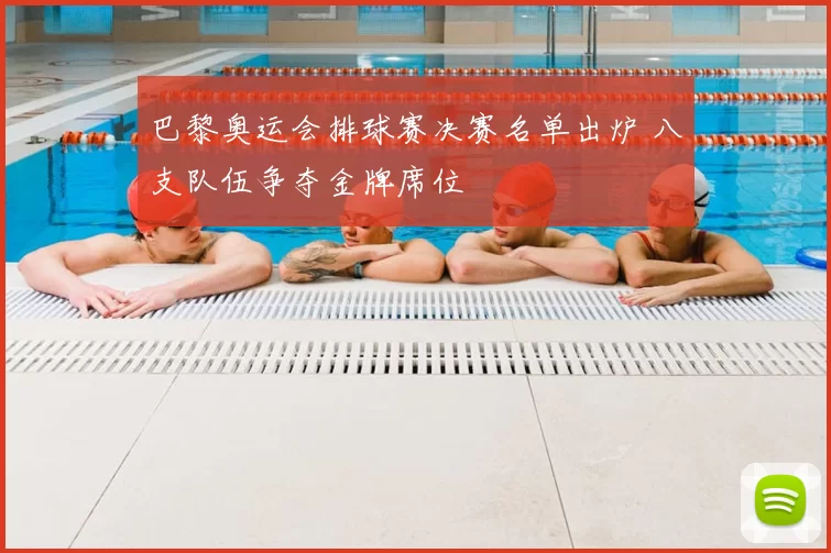 巴黎奥运会排球赛决赛名单出炉 八支队伍争夺金牌席位