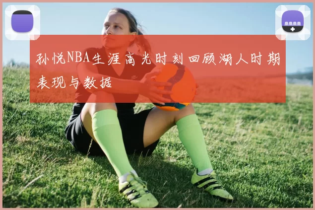 孙悦NBA生涯高光时刻回顾湖人时期表现与数据