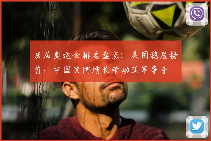 历届奥运会排名盘点：美国稳居榜首，中国奖牌增长带动亚军争夺