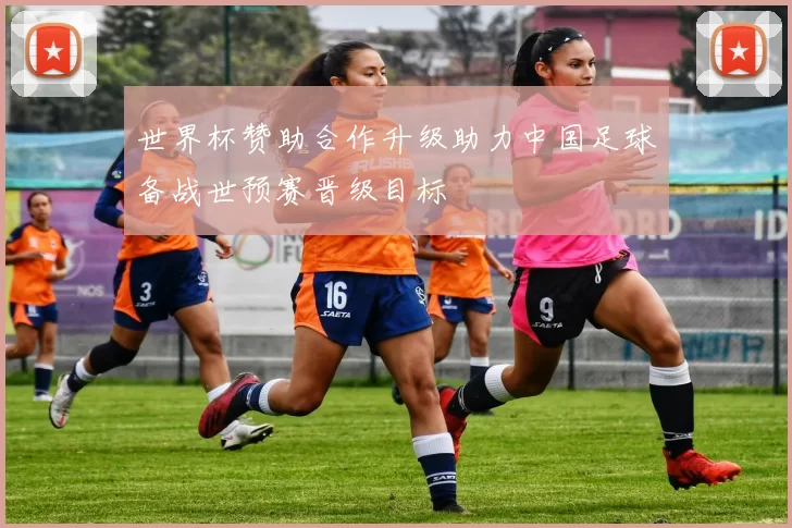世界杯赞助合作升级助力中国足球备战世预赛晋级目标