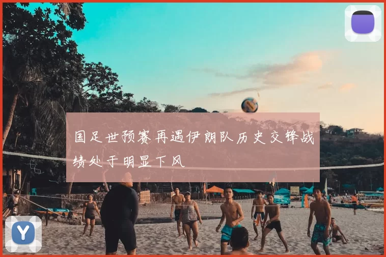 国足世预赛再遇伊朗队历史交锋战绩处于明显下风