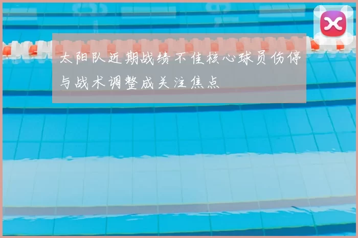 太阳队近期战绩不佳核心球员伤停与战术调整成关注焦点