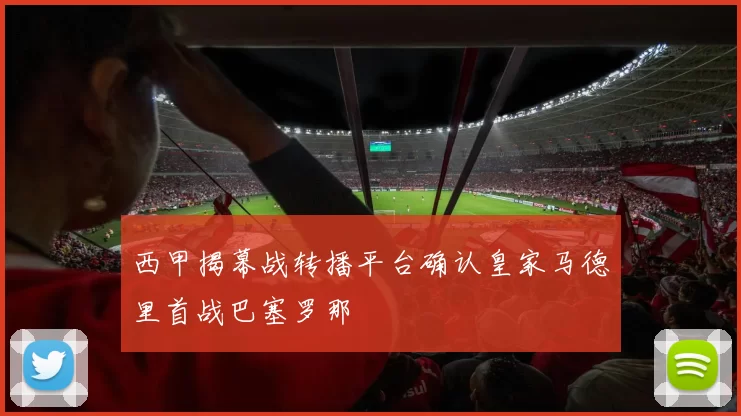 西甲揭幕战转播平台确认皇家马德里首战巴塞罗那