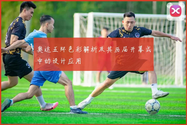 奥运五环色彩解析及其历届开幕式中的设计应用