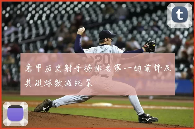 意甲历史射手榜排名第一的前锋及其进球数据纪录