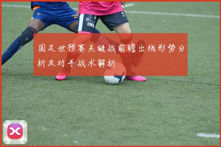 国足世预赛关键战前瞻出线形势分析及对手战术解析