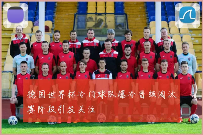 德国世界杯冷门球队爆冷晋级淘汰赛阶段引发关注