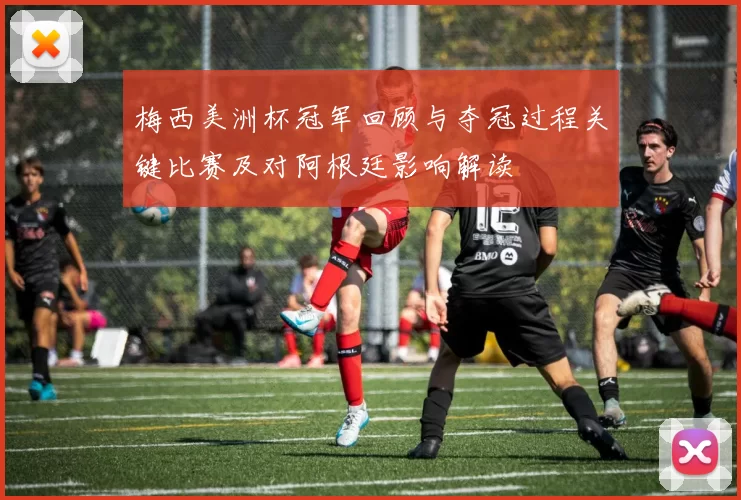 梅西美洲杯冠军回顾与夺冠过程关键比赛及对阿根廷影响解读