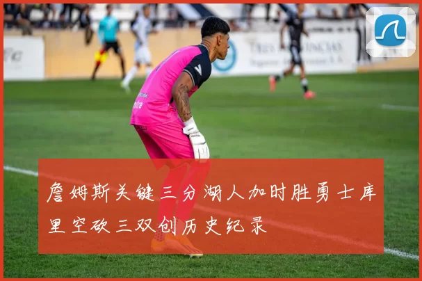 詹姆斯关键三分湖人加时胜勇士库里空砍三双创历史纪录