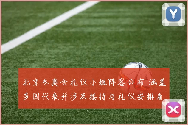 北京冬奥会礼仪小姐阵容公布 涵盖多国代表并涉及接待与礼仪安排看点