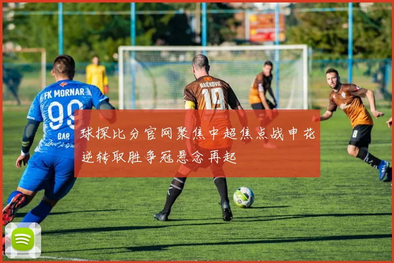 球探比分官网聚焦中超焦点战申花逆转取胜争冠悬念再起